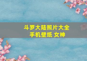 斗罗大陆照片大全 手机壁纸 女神